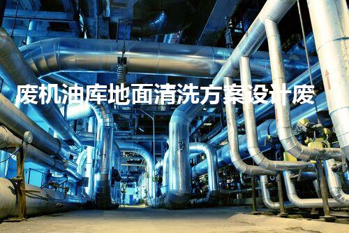 废机油库地面清洗方案设计废机油库清洗技术的创新与实践探索