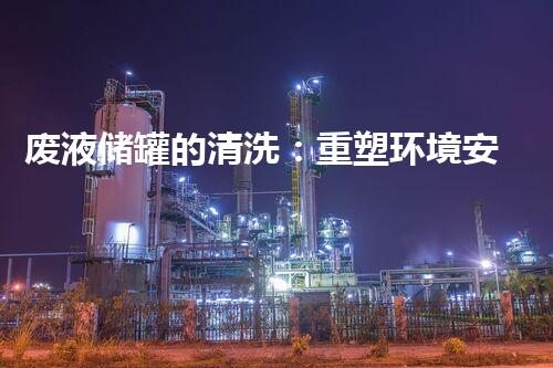 废液储罐的清洗：重塑环境安全，保护我们的未来！