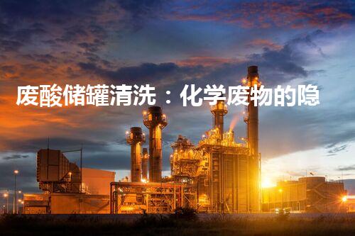 废酸储罐清洗：化学废物的隐患，我们能否彻底解决？