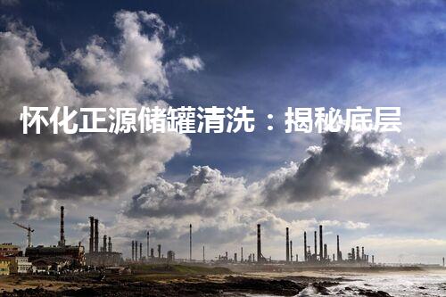 怀化正源储罐清洗：揭秘底层秘密，隐藏着令人震惊的真相！