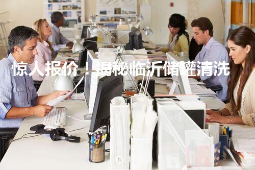 惊人报价！揭秘临沂储罐清洗，价格竟如此之低？
