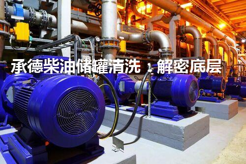 承德柴油储罐清洗：解密底层秘境