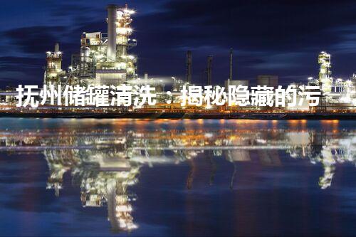 抚州储罐清洗：揭秘隐藏的污染源，保障环境安全！