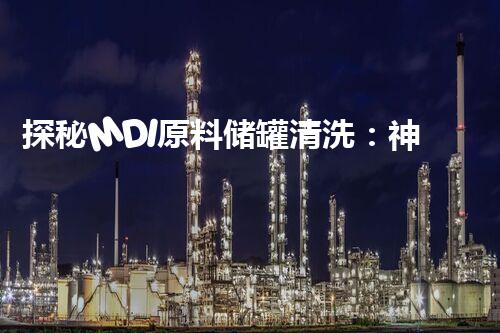 探秘MDI原料储罐清洗：神奇方法揭秘！