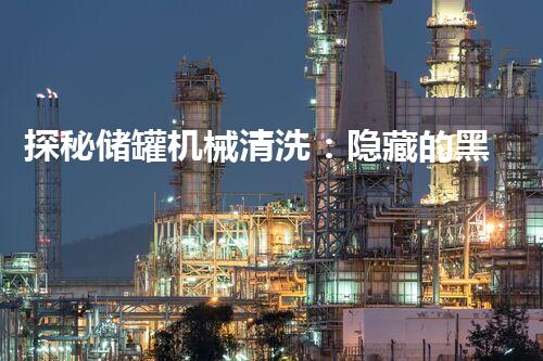 探秘储罐机械清洗：隐藏的黑科技能否彻底解决污染难题？