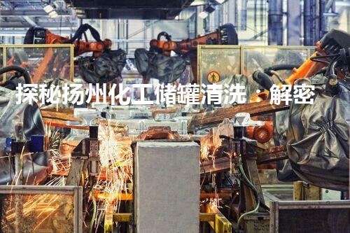 探秘扬州化工储罐清洗：解密隐匿的化学奥秘！