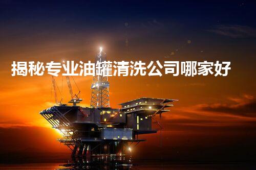 揭秘专业油罐清洗公司哪家好？行业内幕一览无余！