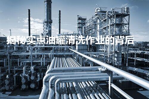 揭秘实惠油罐清洗作业的背后故事，你知道多少？