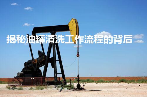 揭秘油罐清洗工作流程的背后秘密，你知道吗？