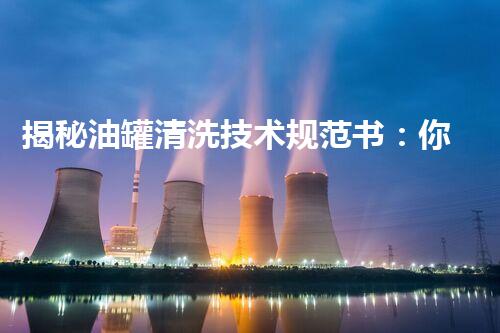 揭秘油罐清洗技术规范书：你不知道的行业内幕和安全标准！