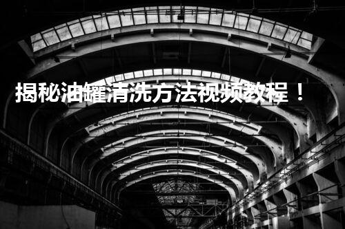 揭秘油罐清洗方法视频教程！让你轻松掌握清洗技巧？