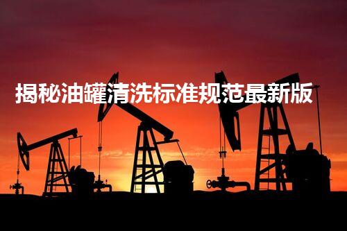 揭秘油罐清洗标准规范最新版图片：你不知道的行业内幕和惊人细节！