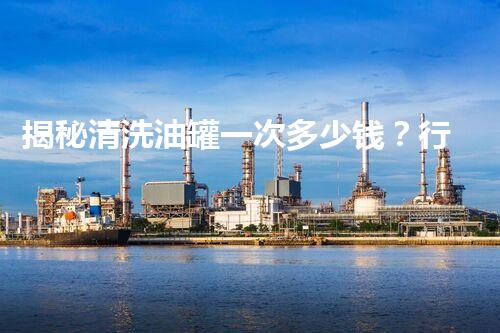 揭秘清洗油罐一次多少钱？行业内幕大曝光！