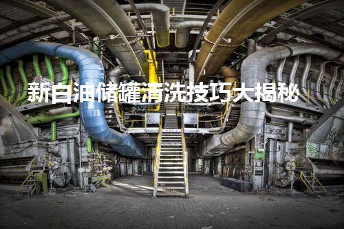 新白油储罐清洗技巧大揭秘