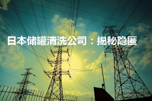 日本储罐清洗公司：揭秘隐匿的黑科技，为何成为行业翘楚？