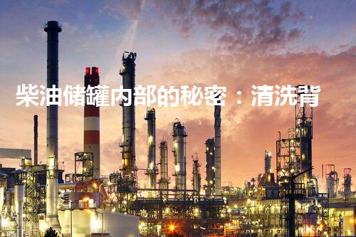 柴油储罐内部的秘密：清洗背后隐藏着怎样的故事？
