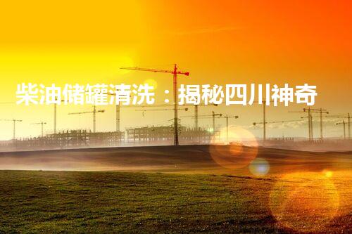 柴油储罐清洗：揭秘四川神奇清洁技术！