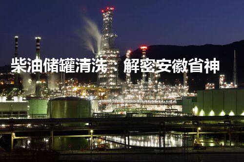 柴油储罐清洗：解密安徽省神秘的黑金宝库！