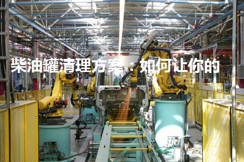 柴油罐清理方案：如何让你的设备焕然一新？