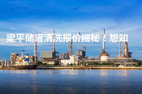 梁平储罐清洗报价揭秘！想知道清洗一座储罐需要多少钱吗？