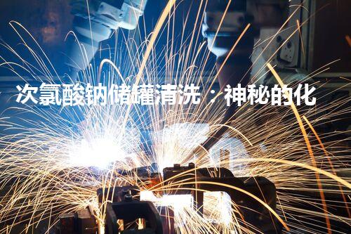 次氯酸钠储罐清洗：神秘的化学之舞？