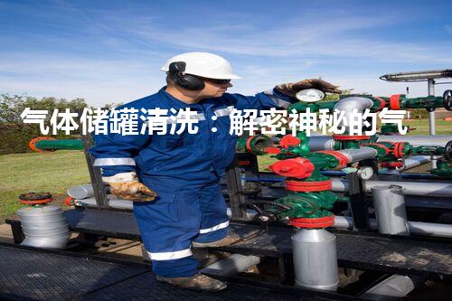 气体储罐清洗：解密神秘的气体世界！