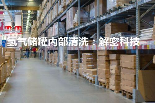 氢气储罐内部清洗：解密科技背后的奥秘