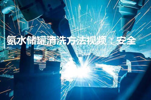 氨水储罐清洗方法视频：安全高效处理方案