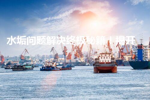 水垢问题解决终极秘籍！揭开储罐式电热水器清洗神奇方法，让你的热水器焕然一新！