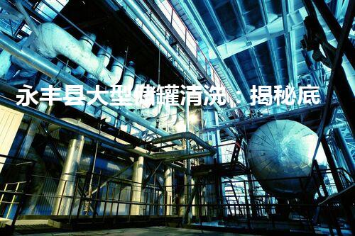 永丰县大型储罐清洗：揭秘底部深处的秘密！