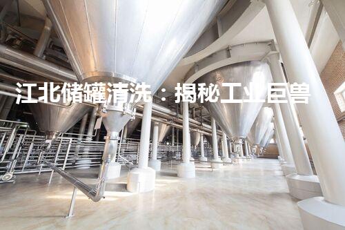 江北储罐清洗：揭秘工业巨兽内部的隐秘世界！