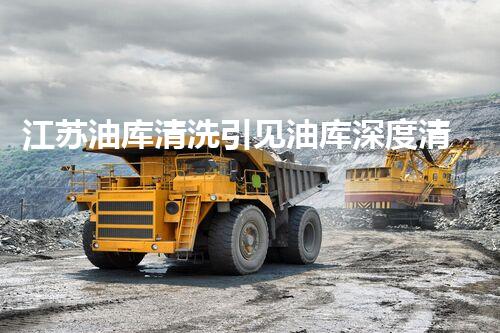 江苏油库清洗引见油库深度清洗的秘密与技术揭秘！