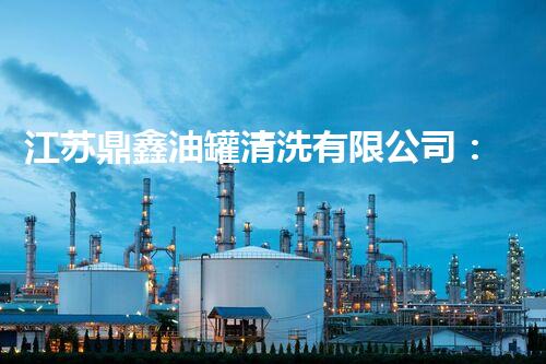 江苏鼎鑫油罐清洗有限公司：揭秘油罐清洗行业的隐形冠军，你知道吗？