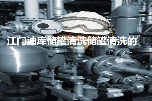 江门油库储罐清洗储罐清洗的秘密与挑战你了解多少