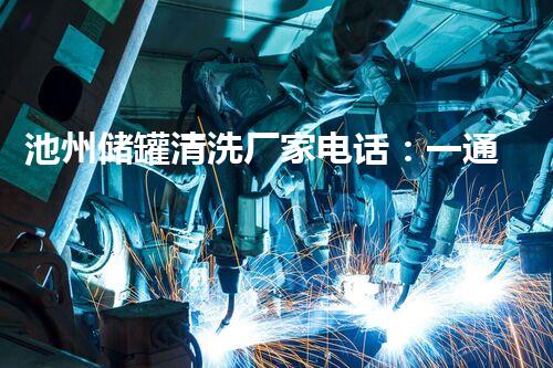 池州储罐清洗厂家电话：一通电话，解决所有储罐问题！