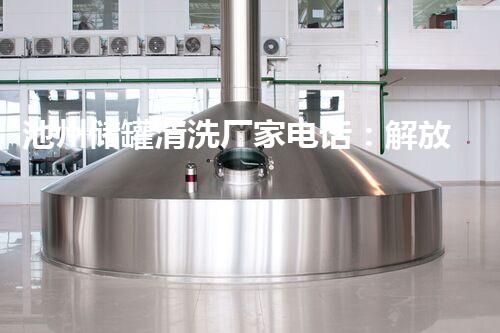 池州储罐清洗厂家电话：解放你的储罐烦恼！