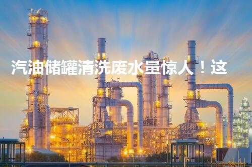 汽油储罐清洗废水量惊人！这到底是怎么回事？