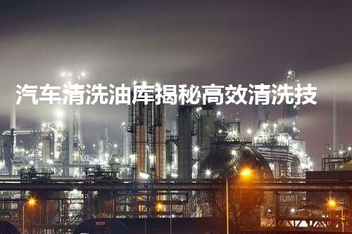 汽车清洗油库揭秘高效清洗技术提升油库安全与效率