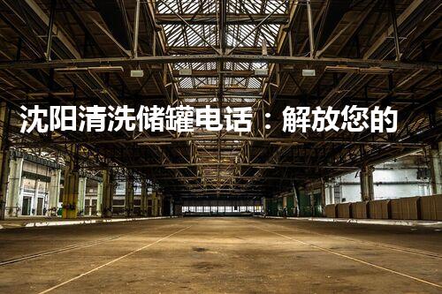 沈阳清洗储罐电话：解放您的储罐烦恼！