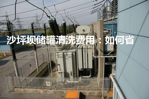 沙坪坝储罐清洗费用：如何省钱又保质？