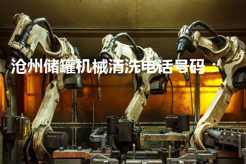 沧州储罐机械清洗电话号码：解锁储罐隐秘，拯救你的能源设备！