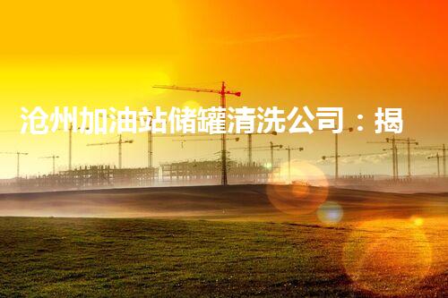 沧州加油站储罐清洗公司：揭秘黑暗深处的隐患！