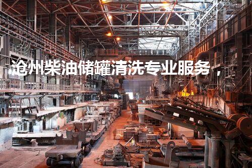 沧州柴油储罐清洗专业服务，保障安全高效运行