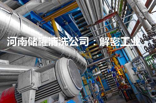 河南储罐清洗公司：解密工业秘境