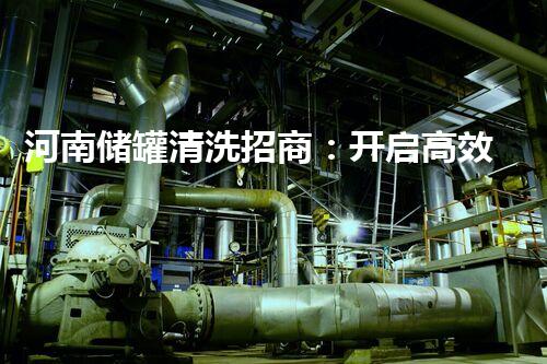 河南储罐清洗招商：开启高效环保清洗新纪元
