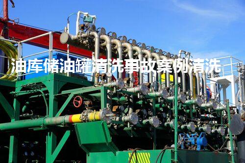 油库储油罐清洗事故案例清洗作业中的隐患与安全教训探讨