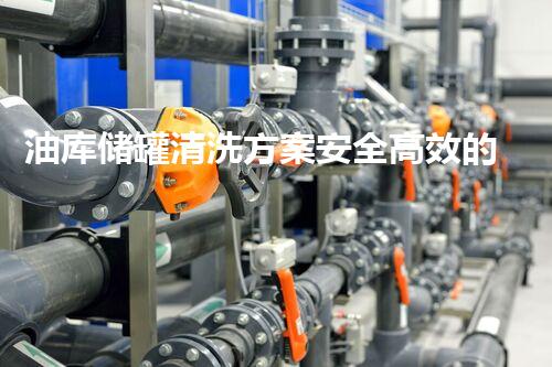 油库储罐清洗方案安全高效的储罐清洗秘籍大揭秘