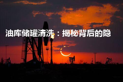 油库储罐清洗：揭秘背后的隐患与惊人发现！