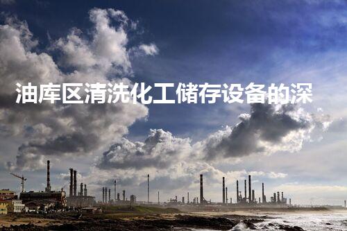 油库区清洗化工储存设备的深度清洁与维护探秘