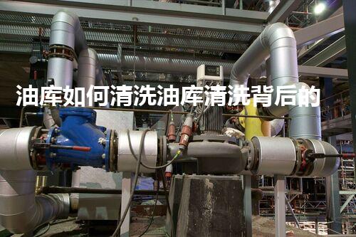 油库如何清洗油库清洗背后的秘密与技巧大揭秘